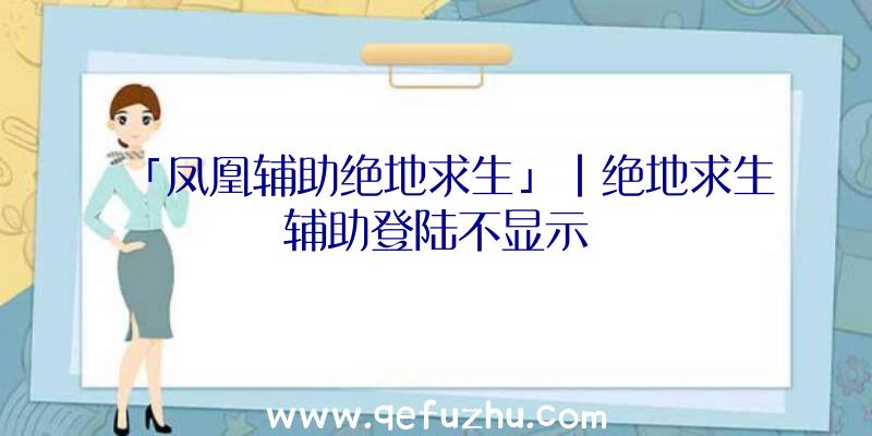 「凤凰辅助绝地求生」|绝地求生辅助登陆不显示